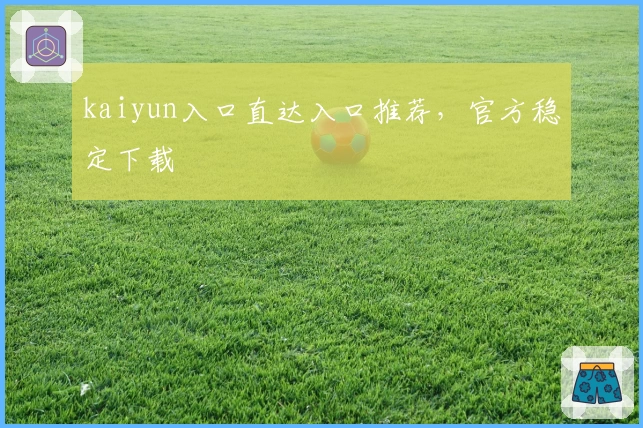 kaiyun入口直达入口推荐，官方稳定下载