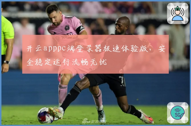 开云apppc端登录器极速体验版，安全稳定运行流畅无忧