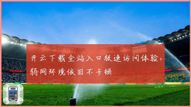 开云下载全站入口极速访问体验，弱网环境依旧不卡顿