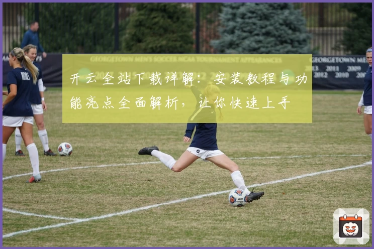 开云全站下载详解：安装教程与功能亮点全面解析，让你快速上手