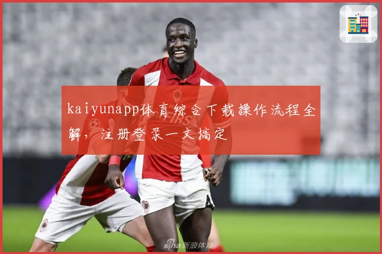 kaiyunapp体育综合下载操作流程全解，注册登录一文搞定