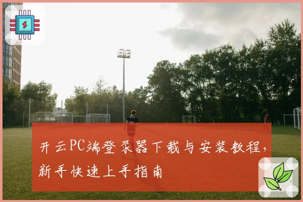 开云PC端登录器下载与安装教程，新手快速上手指南