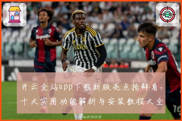 开云全站app下载新版亮点抢鲜看，十大实用功能解析与安装教程大全