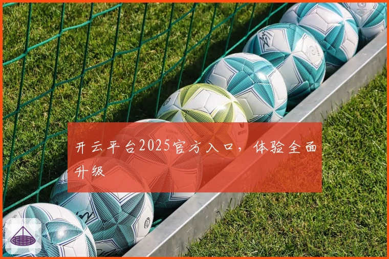 开云平台2025官方入口，体验全面升级