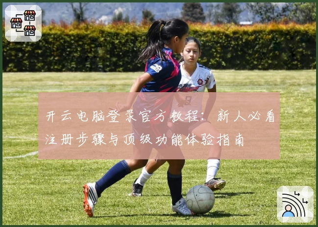 开云电脑登录官方教程：新人必看注册步骤与顶级功能体验指南