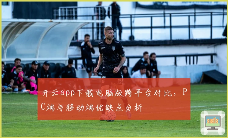 开云app下载电脑版跨平台对比，PC端与移动端优缺点分析