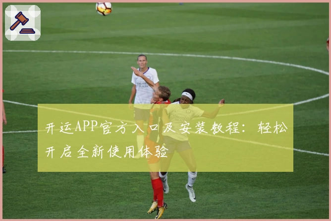 开运APP官方入口及安装教程：轻松开启全新使用体验