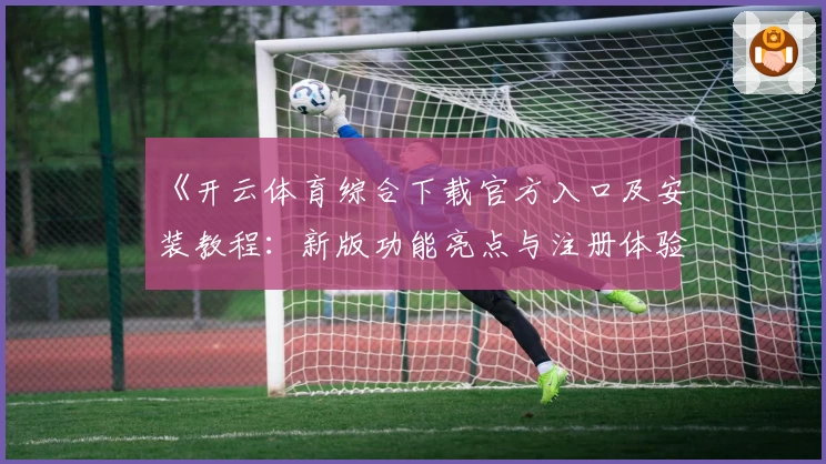 《开云体育综合下载官方入口及安装教程：新版功能亮点与注册体验全揭秘》