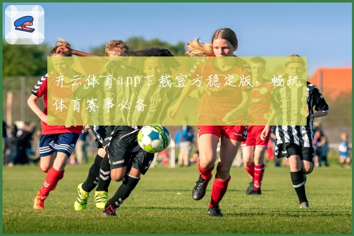 开云体育app下载官方稳定版，畅玩体育赛事必备