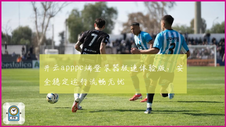 开云apppc端登录器极速体验版，安全稳定运行流畅无忧