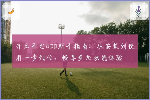 开云平台app新手指南：从安装到使用一步到位，畅享多元功能体验