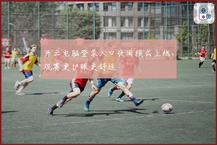 开云电脑登录入口夜间模式上线，观赛更护眼更舒适