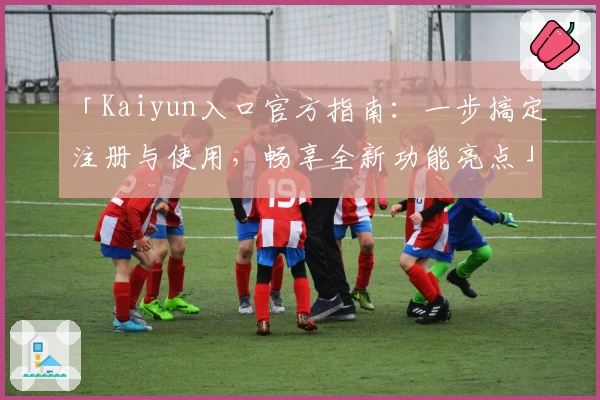 「Kaiyun入口官方指南：一步搞定注册与使用，畅享全新功能亮点」