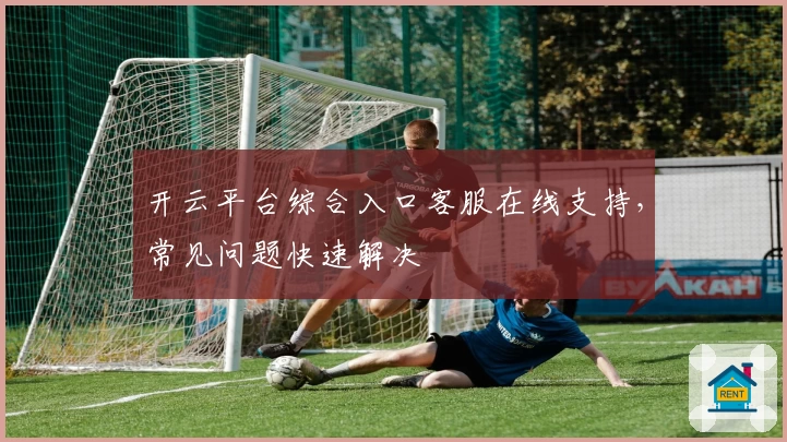 开云平台综合入口客服在线支持，常见问题快速解决