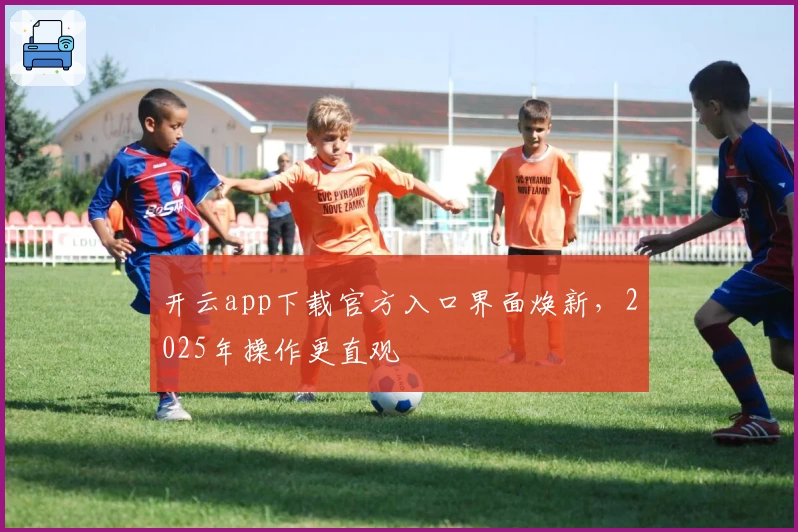 开云app下载官方入口界面焕新，2025年操作更直观