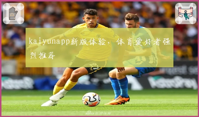 kaiyunapp新版体验，体育爱好者强烈推荐