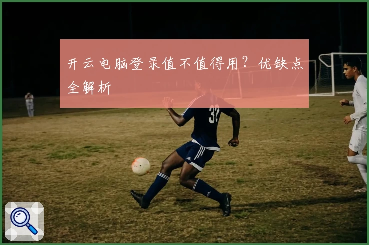 开云电脑登录值不值得用？优缺点全解析