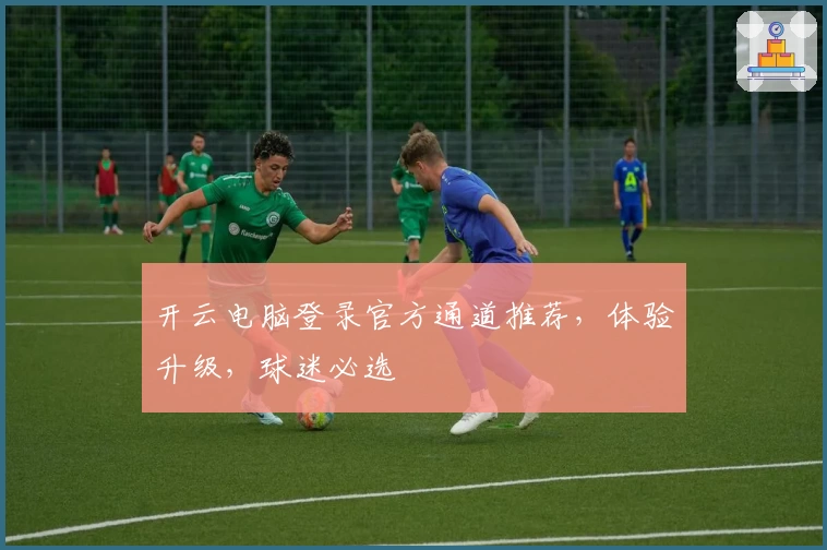 开云电脑登录官方通道推荐，体验升级，球迷必选