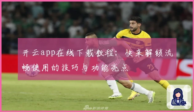 开云app在线下载教程：快来解锁流畅使用的技巧与功能亮点