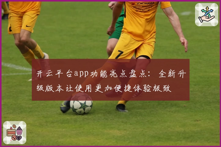 开云平台app功能亮点盘点：全新升级版本让使用更加便捷体验极致