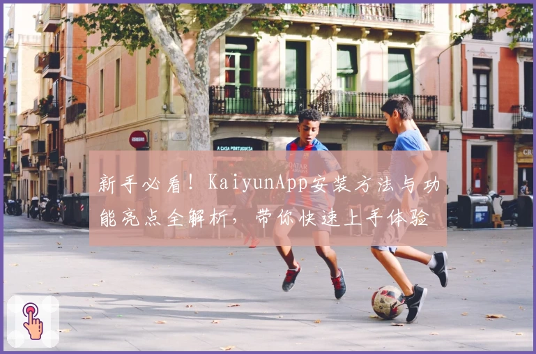 新手必看！KaiyunApp安装方法与功能亮点全解析，带你快速上手体验