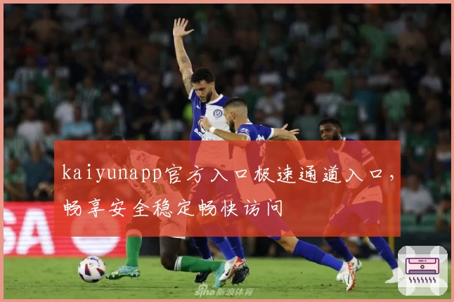 kaiyunapp官方入口极速通道入口，畅享安全稳定畅快访问