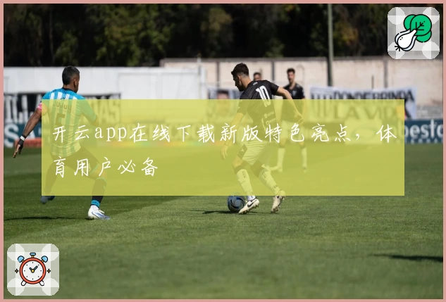 开云app在线下载新版特色亮点，体育用户必备