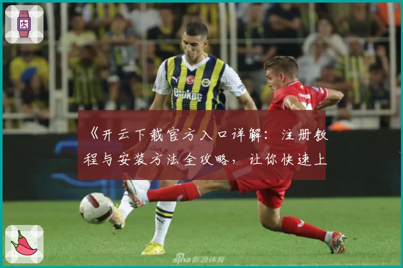 《开云下载官方入口详解：注册教程与安装方法全攻略，让你快速上手新体验》