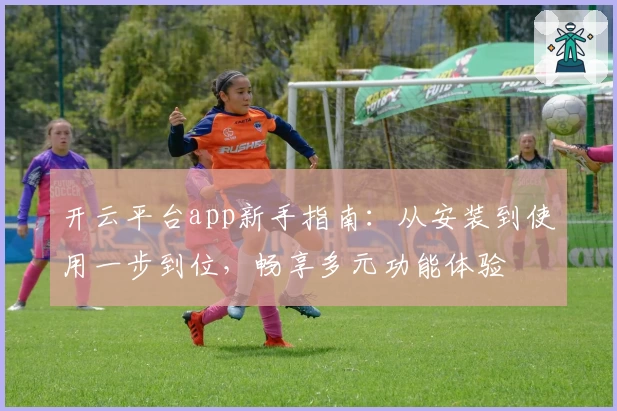 开云平台app新手指南：从安装到使用一步到位，畅享多元功能体验