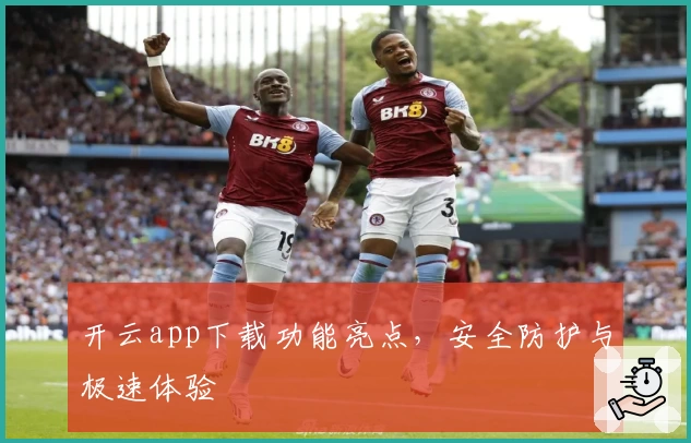 开云app下载功能亮点，安全防护与极速体验