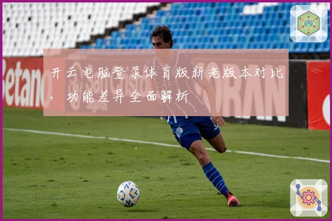 开云电脑登录体育版新老版本对比，功能差异全面解析