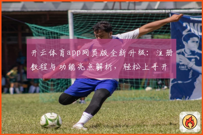 开云体育app网页版全新升级：注册教程与功能亮点解析，轻松上手开启畅快体验