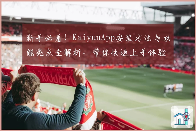 新手必看!KaiyunApp安装方法与功能亮点全解析,带你快速上手体验