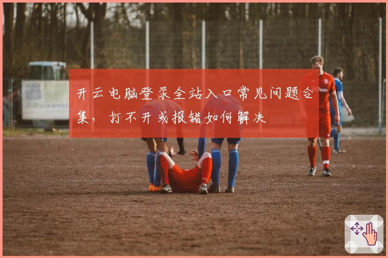 开云电脑登录全站入口常见问题合集，打不开或报错如何解决