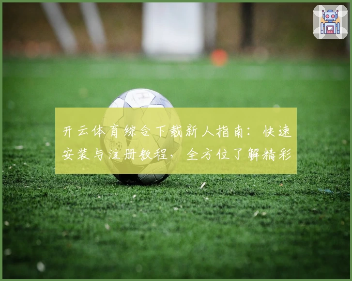 开云体育综合下载新人指南：快速安装与注册教程，全方位了解精彩功能亮点