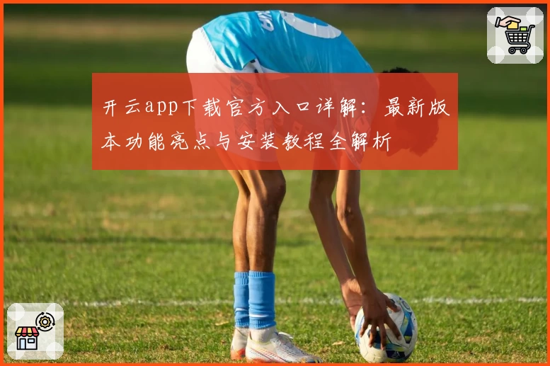 开云app下载官方入口详解：最新版本功能亮点与安装教程全解析