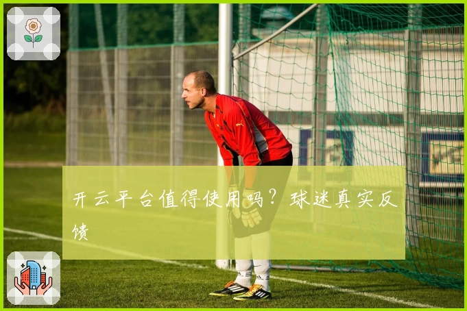 开云平台值得使用吗？球迷真实反馈