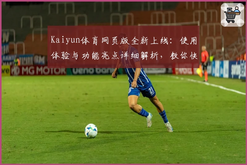 Kaiyun体育网页版全新上线：使用体验与功能亮点详细解析，教你快速上手专业操作